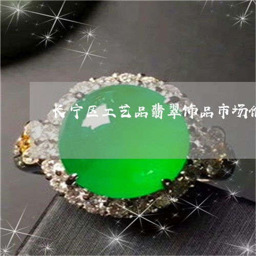上海长宁区工艺品翡翠市场价格内幕与翡玉知识分享