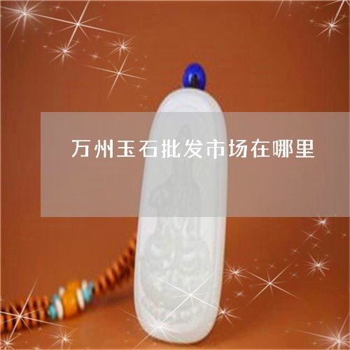 万州玉石产业与加工厂分布全解析